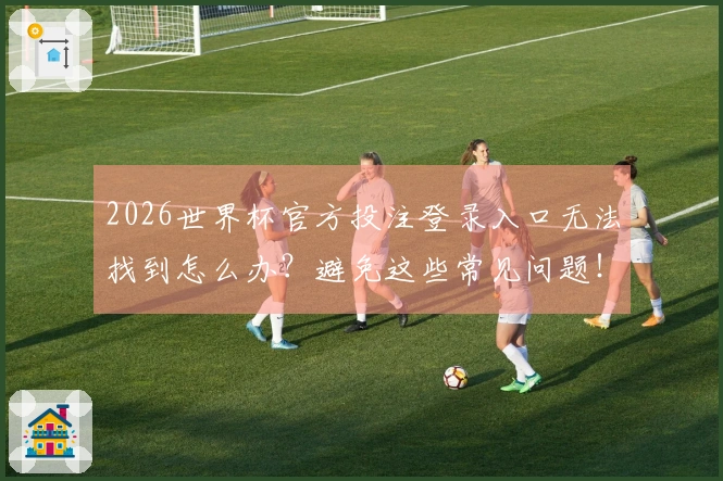 2026世界杯官方投注登录入口无法找到怎么办?避免这些常见问题!