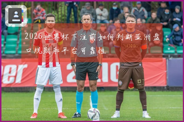 2026世界杯下注前如何判断亚洲盘口规则和平台可靠性